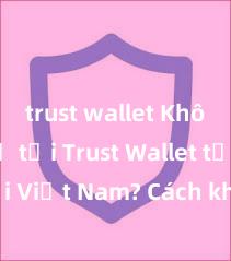 trust wallet Không thể tải Trust Wallet tại Việt Nam? Cách khắc phục