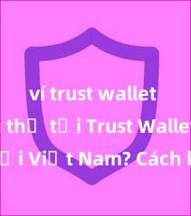 ví trust wallet Không thể tải Trust Wallet tại Việt Nam? Cách khắc phục