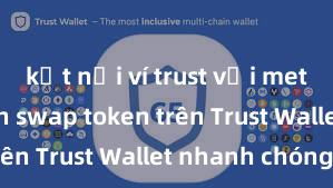 kết nối ví trust với metamask Cách swap token trên Trust Wallet nhanh chóng